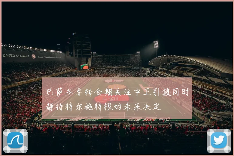 巴萨冬季转会期关注中卫引援同时静待特尔施特根的未来决定