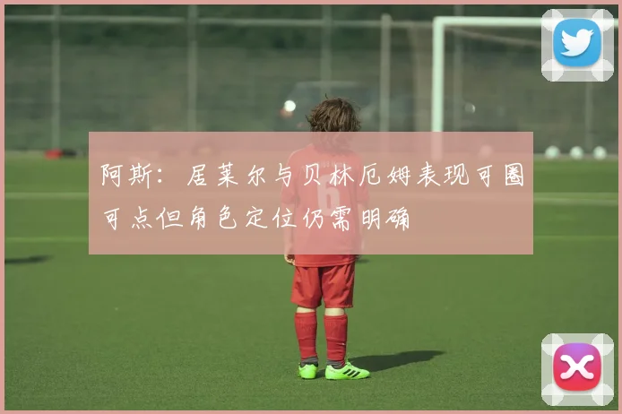 阿斯：居莱尔与贝林厄姆表现可圈可点但角色定位仍需明确