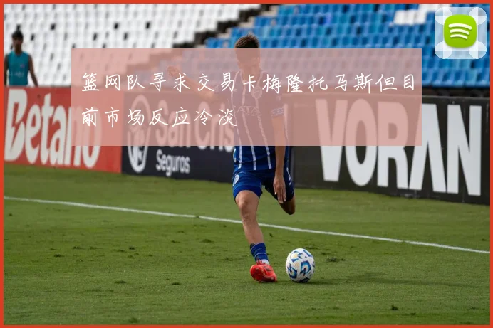 篮网队寻求交易卡梅隆托马斯但目前市场反应冷淡