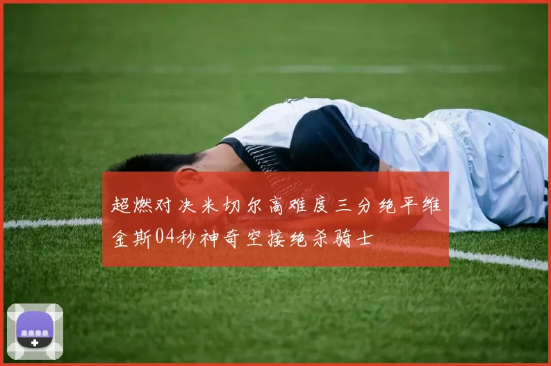 超燃对决米切尔高难度三分绝平维金斯04秒神奇空接绝杀骑士
