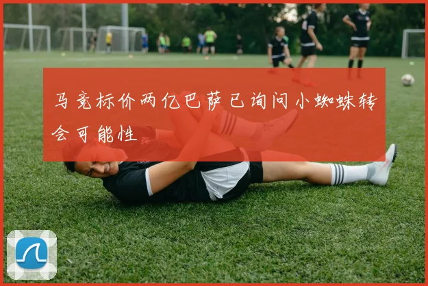 马竞标价两亿巴萨已询问小蜘蛛转会可能性