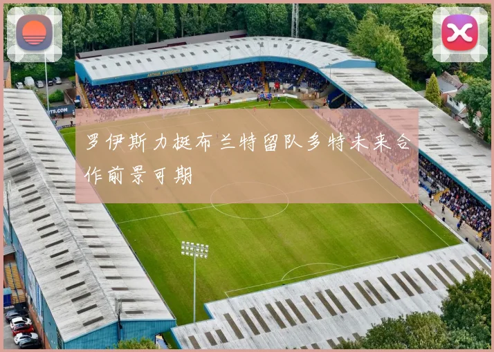 罗伊斯力挺布兰特留队多特未来合作前景可期