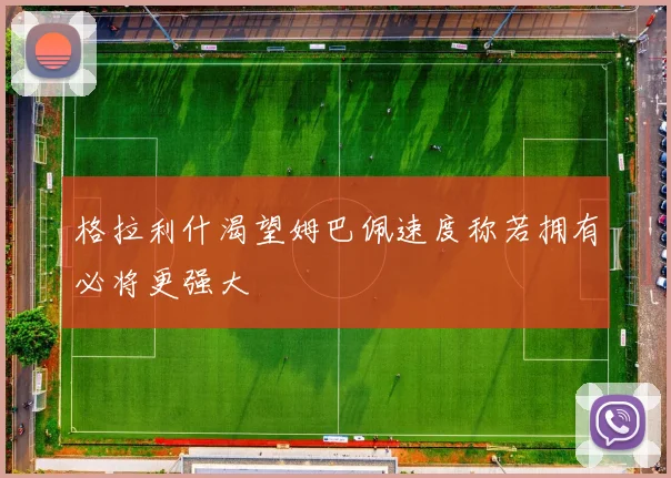 格拉利什渴望姆巴佩速度称若拥有必将更强大