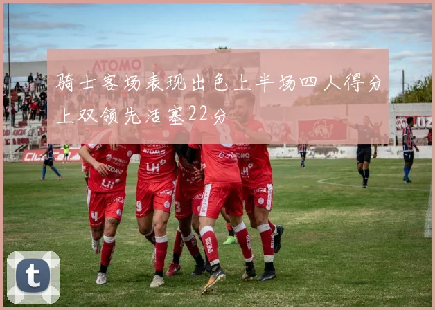 骑士客场表现出色上半场四人得分上双领先活塞22分