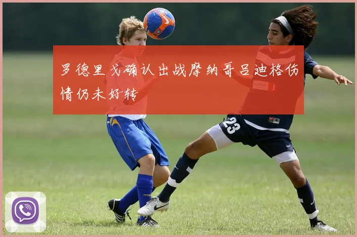 罗德里戈确认出战摩纳哥吕迪格伤情仍未好转