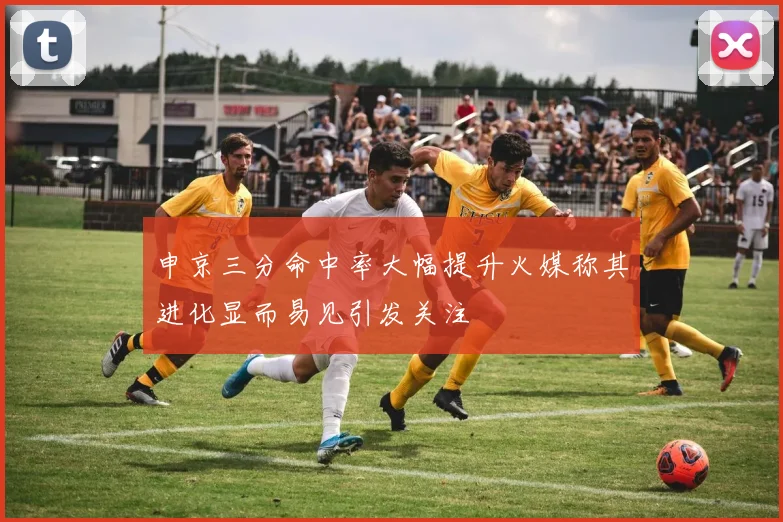 申京三分命中率大幅提升火媒称其进化显而易见引发关注