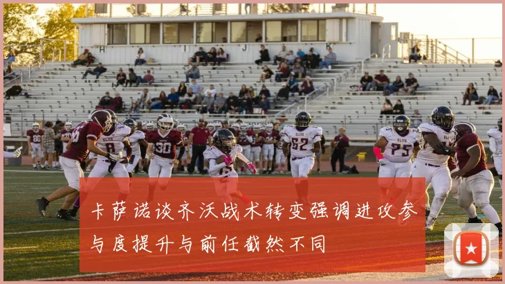 卡萨诺谈齐沃战术转变强调进攻参与度提升与前任截然不同