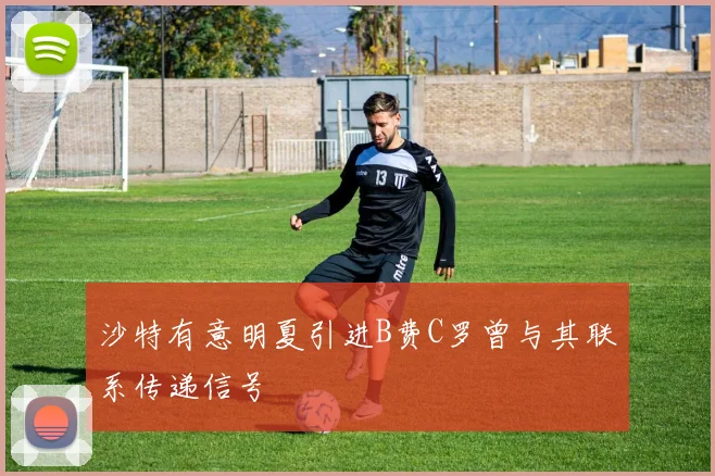 沙特有意明夏引进B费C罗曾与其联系传递信号