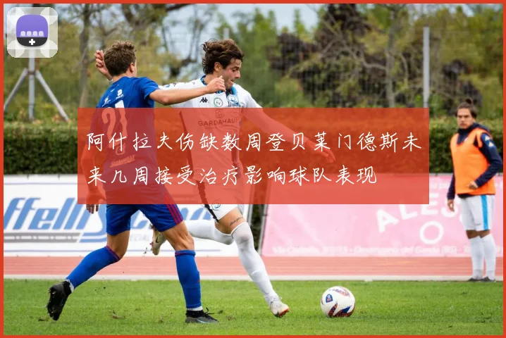 阿什拉夫伤缺数周登贝莱门德斯未来几周接受治疗影响球队表现