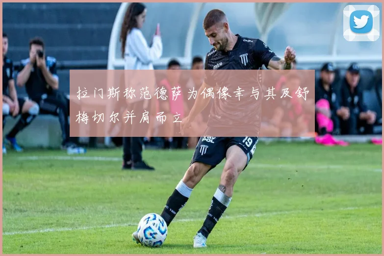拉门斯称范德萨为偶像幸与其及舒梅切尔并肩而立