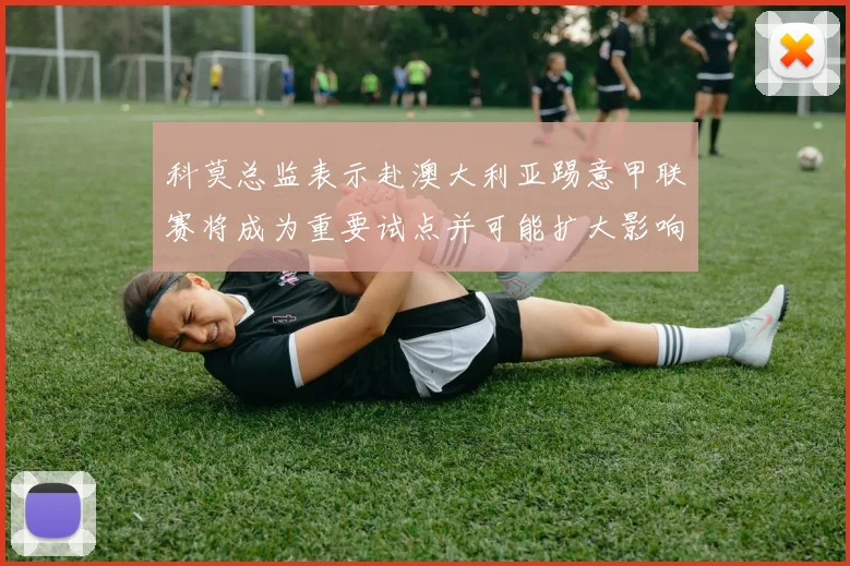 科莫总监表示赴澳大利亚踢意甲联赛将成为重要试点并可能扩大影响力