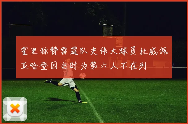 霍里称赞雷霆队史伟大球员杜威佩亚哈登因当时为第六人不在列