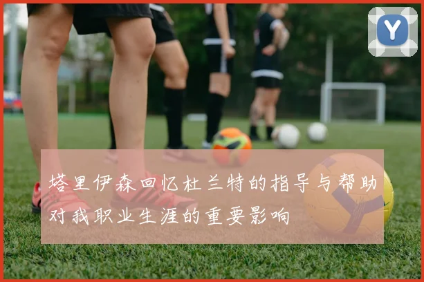 塔里伊森回忆杜兰特的指导与帮助对我职业生涯的重要影响