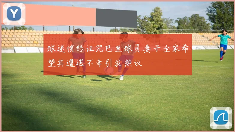 球迷愤怒诅咒巴里球员妻子全家希望其遭遇不幸引发热议
