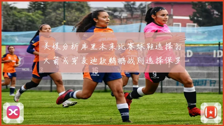 美媒分析库里未来比赛球鞋选择打火箭或穿麦迪款鹈鹕战则选择保罗PE