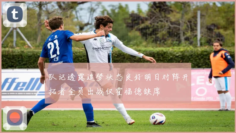 队记透露追梦状态良好明日对阵开拓者全员出战仅霍福德缺席