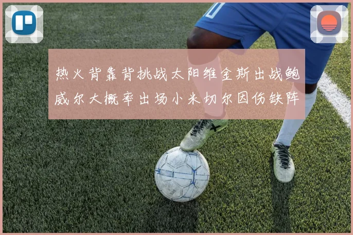 热火背靠背挑战太阳维金斯出战鲍威尔大概率出场小米切尔因伤缺阵