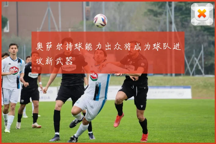 奥萨尔持球能力出众将成为球队进攻新武器