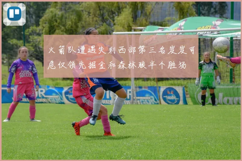 火箭队遭遇失利西部第三名岌岌可危仅领先掘金和森林狼半个胜场