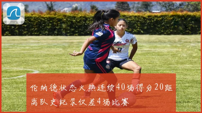 伦纳德状态火热连续40场得分20距离队史纪录仅差4场比赛