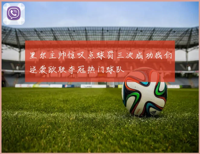 里尔主帅惊叹点球罚三次成功我们逆袭欧联夺冠热门球队