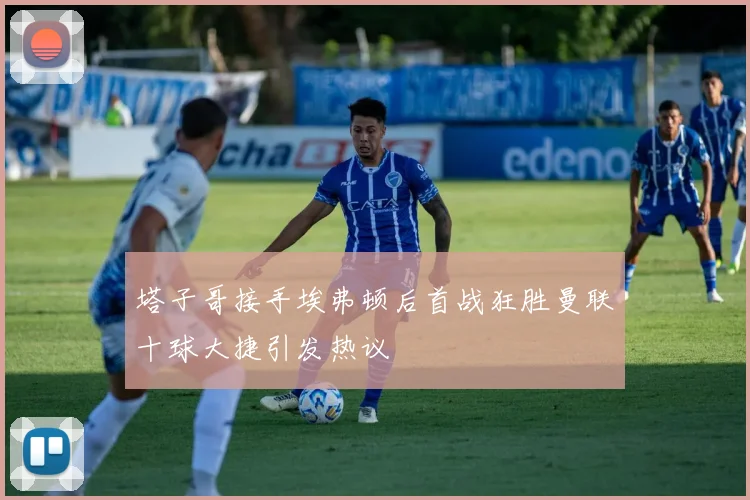塔子哥接手埃弗顿后首战狂胜曼联十球大捷引发热议