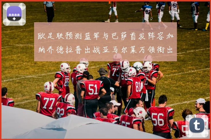 欧足联预测蓝军与巴萨首发阵容加纳乔德拉普出战亚马尔莱万领衔出场