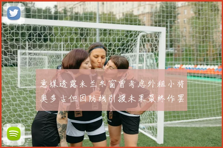 意媒透露米兰冬窗曾考虑外租小将奥多古但因防线引援未果最终作罢